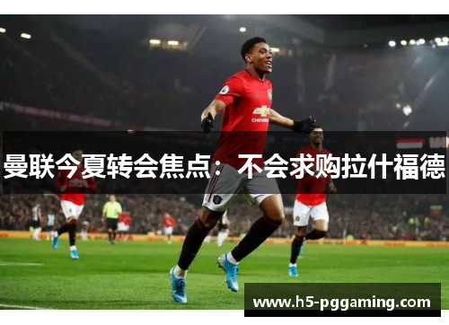 曼联今夏转会焦点：不会求购拉什福德