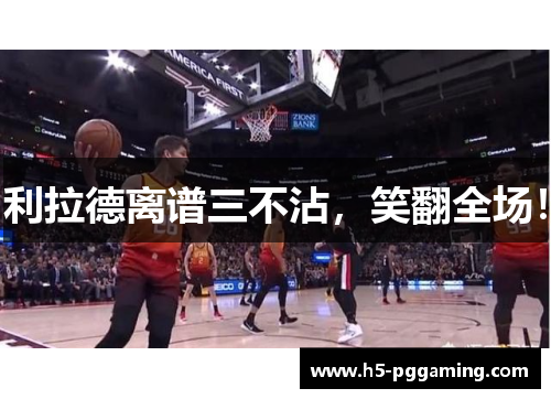 利拉德离谱三不沾，笑翻全场！